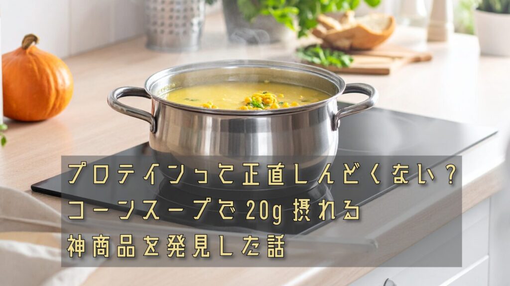 プロテインって正直しんどくない？コーンスープで20g摂れる神商品を発見した話